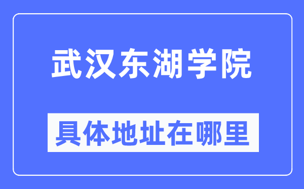 武汉东湖学院具体地址在哪里,在武汉的哪个区?