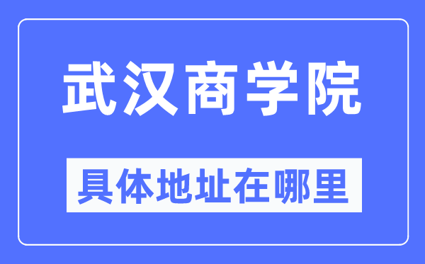 武汉商学院具体地址在哪里,在武汉的哪个区?