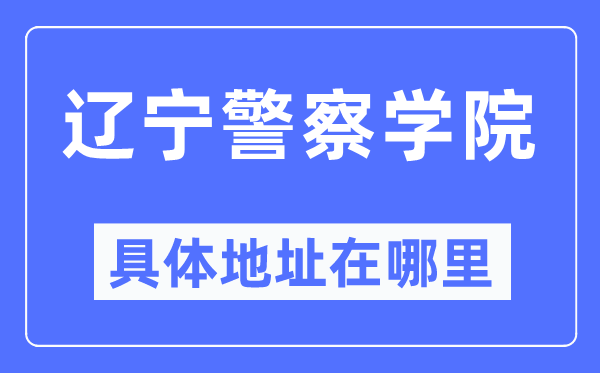 辽宁警察学院具体地址在哪里,在哪个城市,哪个区?