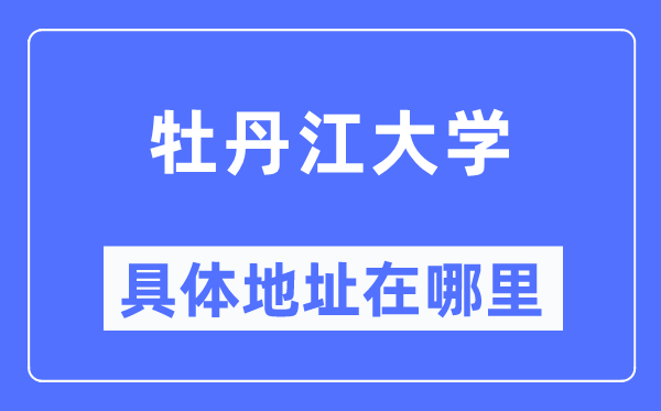 牡丹江大学具体地址在哪里,在牡丹江的哪个区？