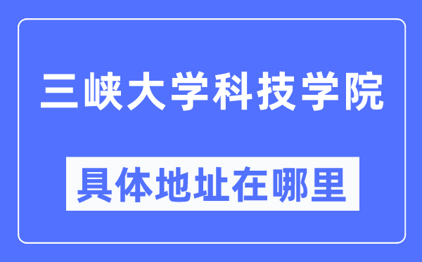 三峡大学科技学院具体地址在哪里,在哪个城市，哪个区？