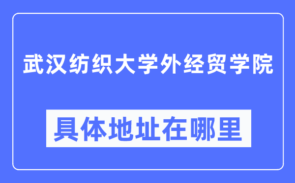 武汉纺织大学外经贸学院具体地址在哪里,在武汉的哪个区?