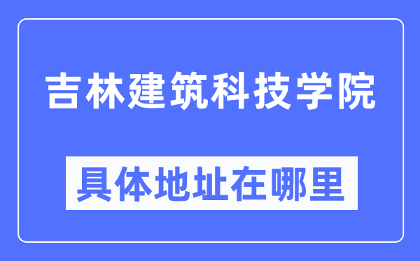 吉林建筑科技学院具体地址在哪里,在哪个城市，哪个区？