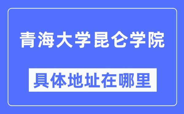 青海大学昆仑学院具体地址在哪里,在哪个城市,哪个区?