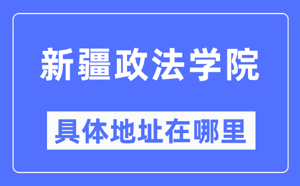 新疆政法学院具体地址在哪里,在哪个城市,哪个区?