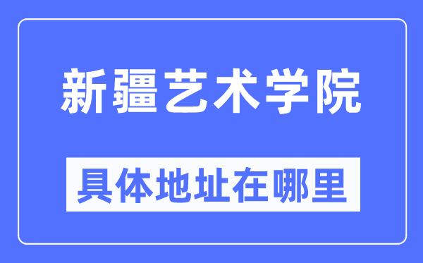 新疆艺术学院具体地址在哪里,在哪个城市,哪个区?