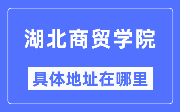 湖北商贸学院具体地址在哪里,在哪个城市,哪个区?