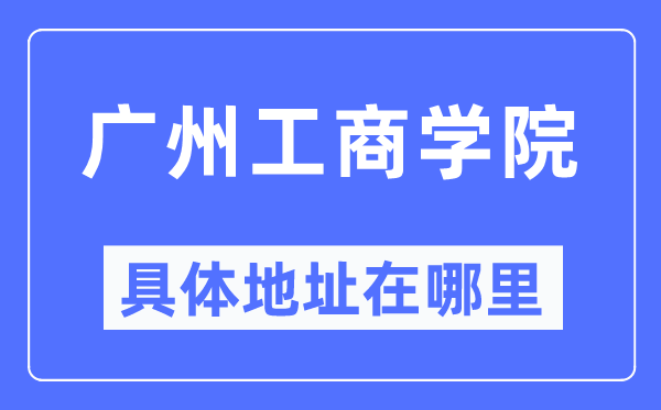 广州工商学院具体地址在哪里,在广州的哪个区?