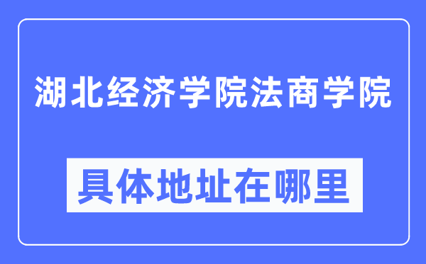 湖北经济学院法商学院具体地址在哪里,在哪个城市,哪个区?