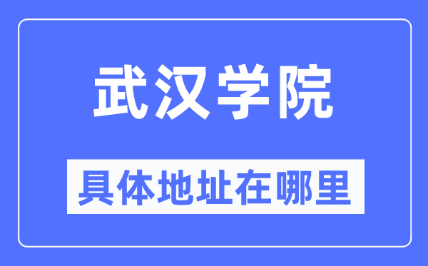 武汉学院具体地址在哪里,在武汉的哪个区?