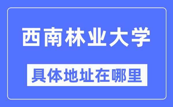 西南林业大学具体地址在哪里,在哪个城市,哪个区?