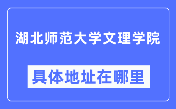 湖北师范大学文理学院具体地址在哪里,在哪个城市,哪个区?