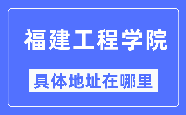 福建工程学院具体地址在哪里,在哪个城市,哪个区?