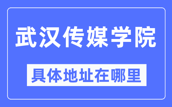 武汉传媒学院具体地址在哪里,在武汉的哪个区?