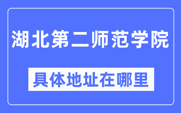 湖北第二师范学院具体地址在哪里,在哪个城市，哪个区？