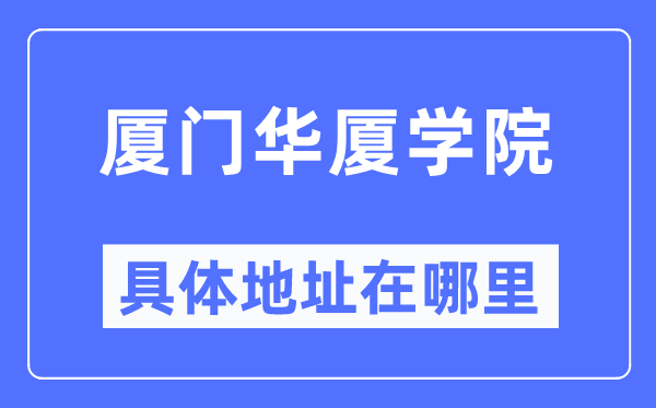 厦门华厦学院具体地址在哪里,在厦门的哪个区?