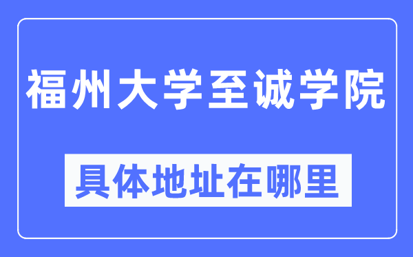 福州大学至诚学院具体地址在哪里,在哪个城市，哪个区？
