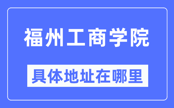 福州工商学院具体地址在哪里,在福州的哪个区?