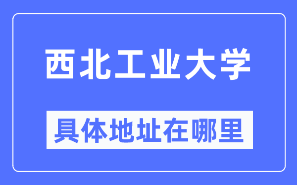 西北工业大学具体地址在哪里,在哪个城市,哪个区?