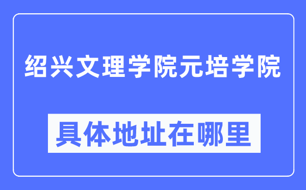 绍兴文理学院元培学院具体地址在哪里,在绍兴的哪个区?