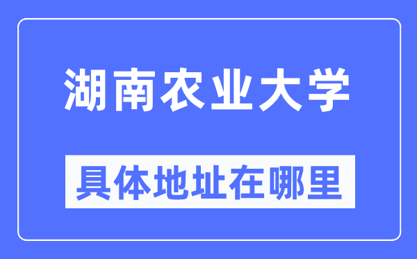 湖南农业大学具体地址在哪里,在哪个城市,哪个区?