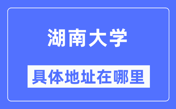 湖南大学具体地址在哪里,在哪个城市,哪个区?