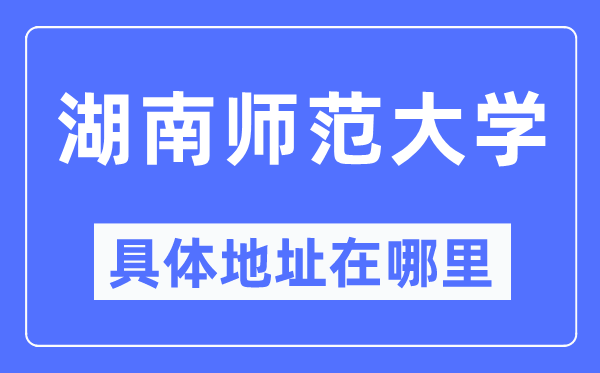 湖南师范大学具体地址在哪里,在哪个城市,哪个区?