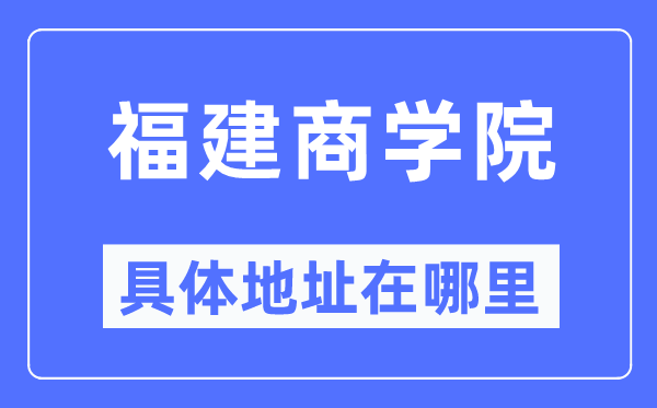 福建商学院具体地址在哪里,在哪个城市,哪个区?