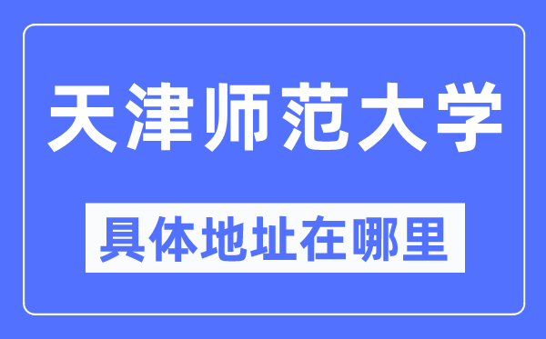 天津师范大学具体地址在哪里,在天津的哪个区?