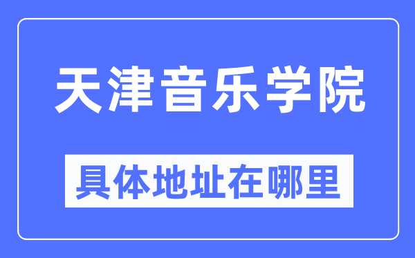 天津音乐学院具体地址在哪里,在天津的哪个区?