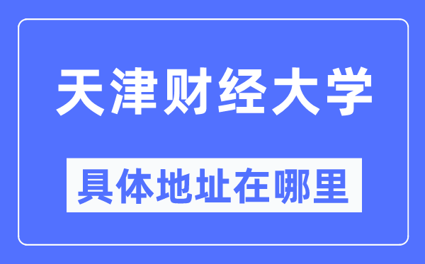 天津财经大学具体地址在哪里,在天津的哪个区?