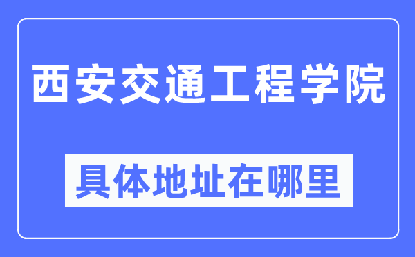 西安交通工程学院具体地址在哪里,在西安的哪个区?