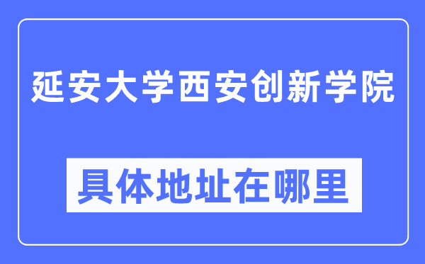 延安大学西安创新学院具体地址在哪里,在西安的哪个区?