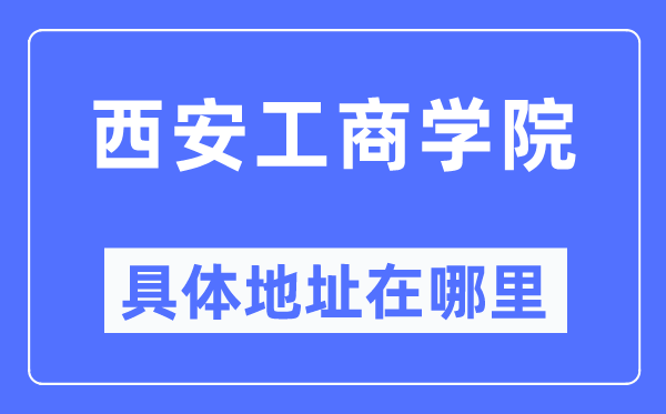 西安工商学院具体地址在哪里,在西安的哪个区？