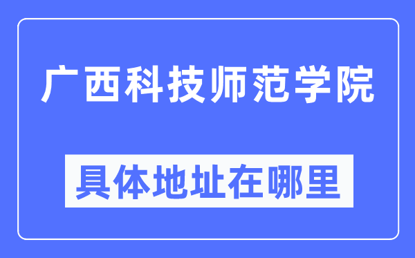 广西科技师范学院具体地址在哪里,在哪个城市,哪个区?