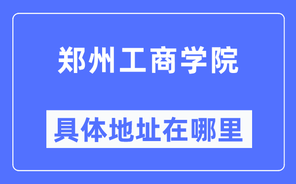 郑州工商学院具体地址在哪里,在郑州的哪个区?