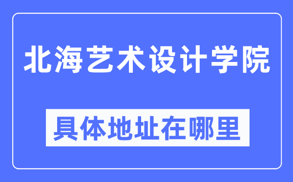 北海艺术设计学院具体地址在哪里,在北海的哪个区?