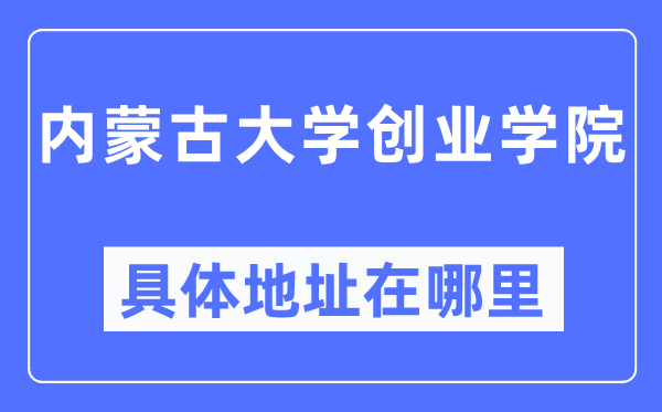 内蒙古大学创业学院具体地址在哪里,在哪个城市,哪个区?