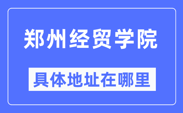 郑州经贸学院具体地址在哪里,在郑州的哪个区?