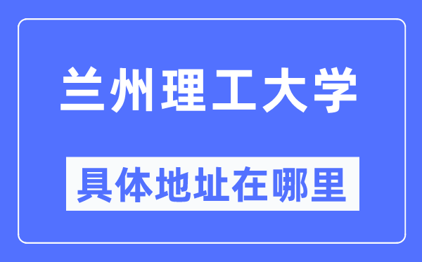 兰州理工大学具体地址在哪里,在兰州的哪个区?
