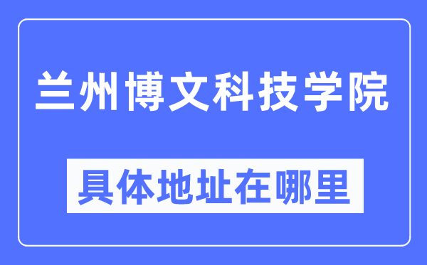 兰州博文科技学院具体地址在哪里,在兰州的哪个区？