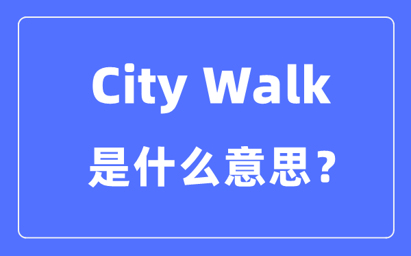 City Walk是什么意思怎么理解,city walk是怎么火起来的？