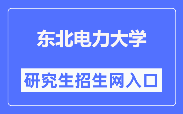 东北电力大学研究生招生网入口(https://grad.neepu.edu.cn/)
