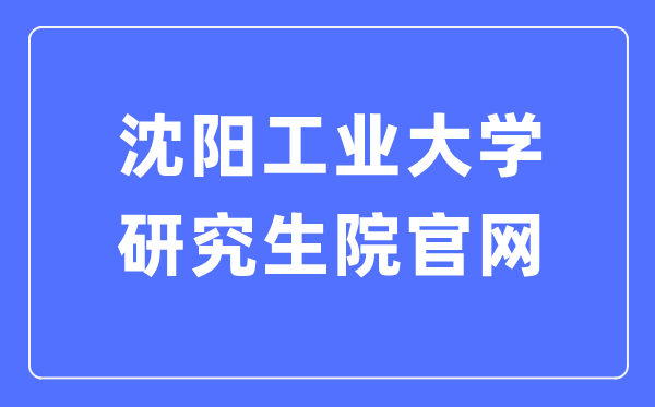 沈阳工业大学研究生院官网(https://yjsxy.sut.edu.cn/)