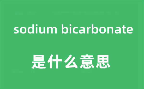 sodium bicarbonate是什么意思,sodium bicarbonate怎么读,sodium bicarbonate中文翻译是什么