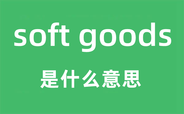 soft goods是什么意思,中文翻译是什么