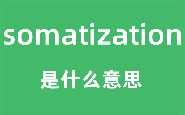 somatization是什么意思,somatization怎么读,中文翻译是什么