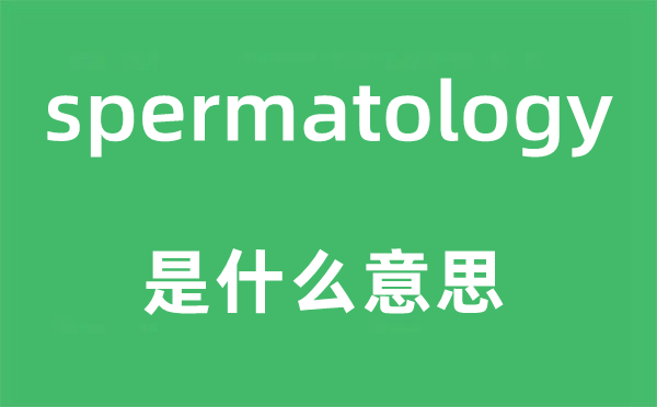spermatology是什么意思,spermatology怎么读,中文翻译是什么