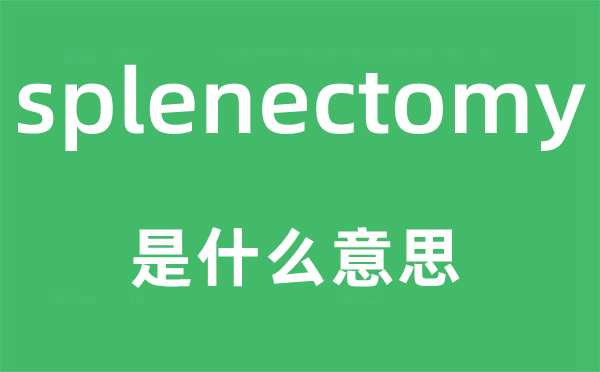 splenectomy是什么意思,splenectomy怎么读,中文翻译是什么