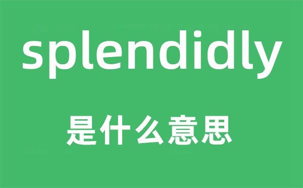 splendidly是什么意思,splendidly怎么读,中文翻译是什么